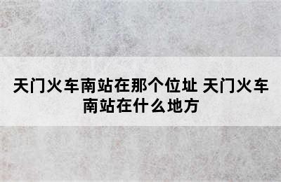 天门火车南站在那个位址 天门火车南站在什么地方